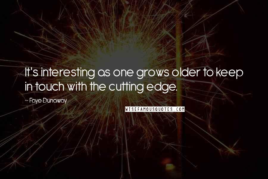 Faye Dunaway Quotes: It's interesting as one grows older to keep in touch with the cutting edge.