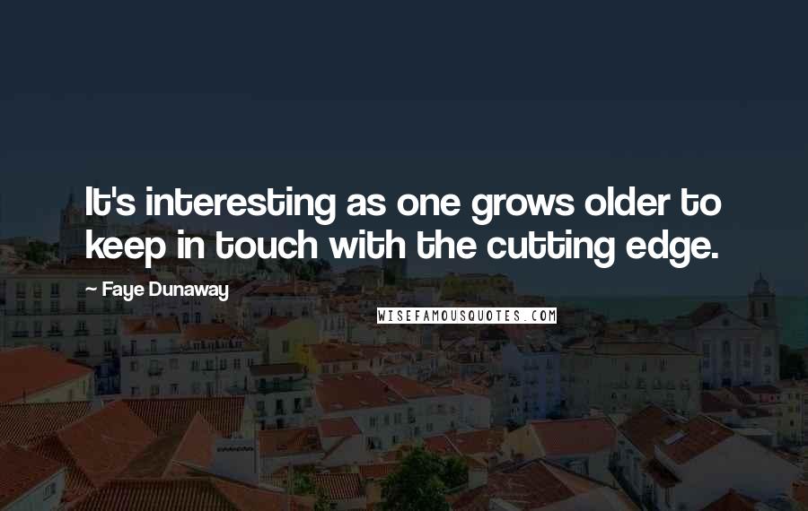 Faye Dunaway Quotes: It's interesting as one grows older to keep in touch with the cutting edge.