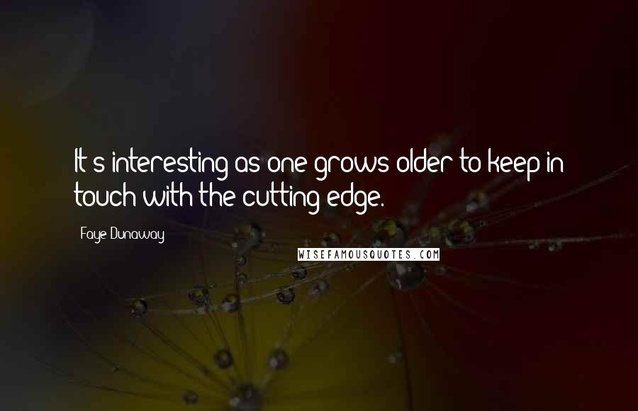 Faye Dunaway Quotes: It's interesting as one grows older to keep in touch with the cutting edge.