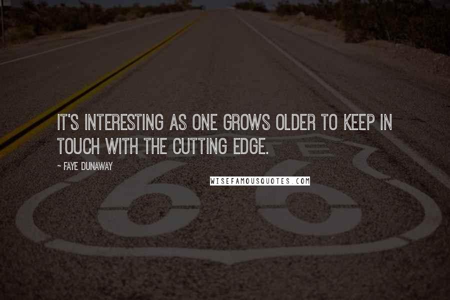 Faye Dunaway Quotes: It's interesting as one grows older to keep in touch with the cutting edge.