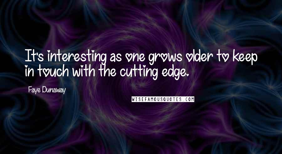 Faye Dunaway Quotes: It's interesting as one grows older to keep in touch with the cutting edge.