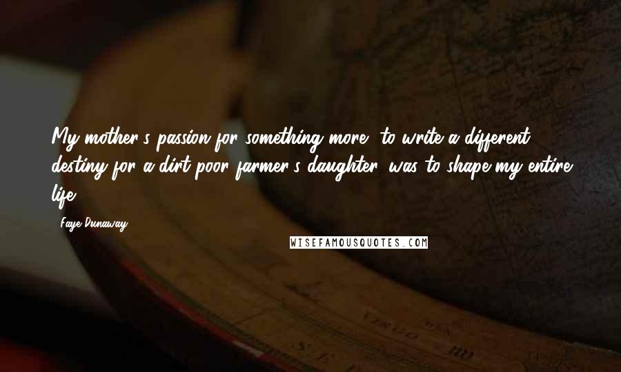 Faye Dunaway Quotes: My mother's passion for something more, to write a different destiny for a dirt-poor farmer's daughter, was to shape my entire life.