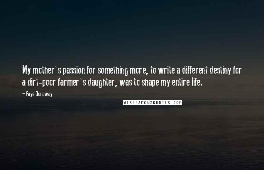 Faye Dunaway Quotes: My mother's passion for something more, to write a different destiny for a dirt-poor farmer's daughter, was to shape my entire life.