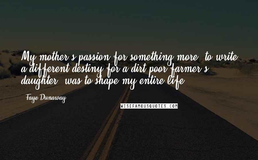 Faye Dunaway Quotes: My mother's passion for something more, to write a different destiny for a dirt-poor farmer's daughter, was to shape my entire life.