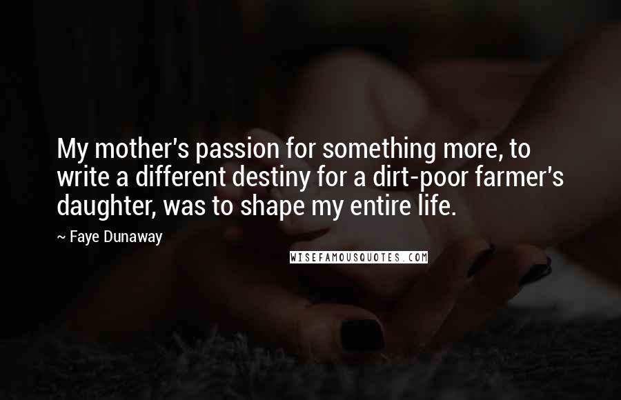 Faye Dunaway Quotes: My mother's passion for something more, to write a different destiny for a dirt-poor farmer's daughter, was to shape my entire life.