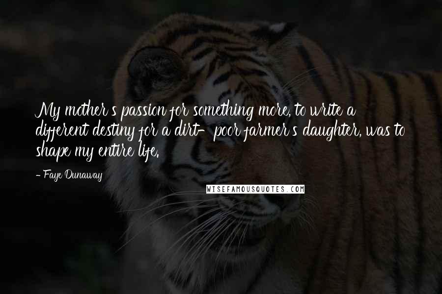 Faye Dunaway Quotes: My mother's passion for something more, to write a different destiny for a dirt-poor farmer's daughter, was to shape my entire life.