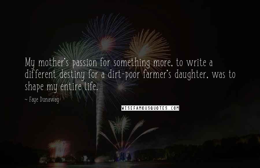 Faye Dunaway Quotes: My mother's passion for something more, to write a different destiny for a dirt-poor farmer's daughter, was to shape my entire life.