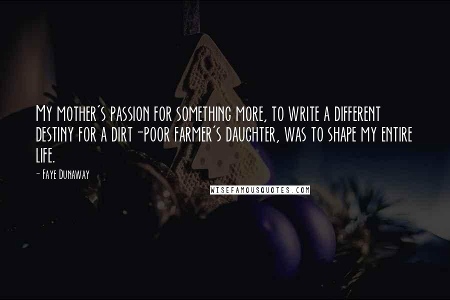 Faye Dunaway Quotes: My mother's passion for something more, to write a different destiny for a dirt-poor farmer's daughter, was to shape my entire life.