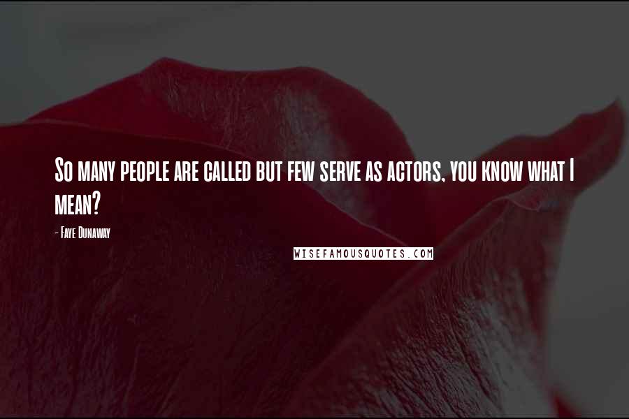 Faye Dunaway Quotes: So many people are called but few serve as actors, you know what I mean?