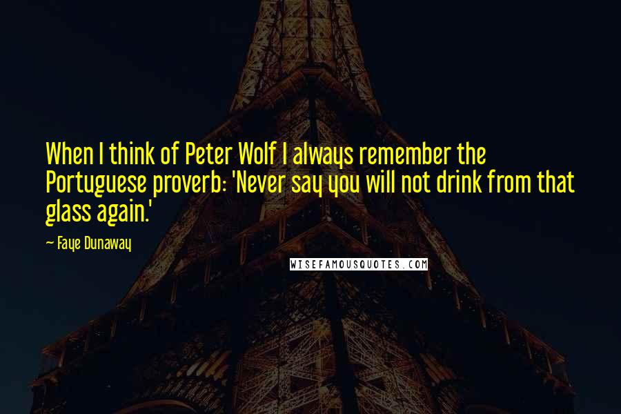 Faye Dunaway Quotes: When I think of Peter Wolf I always remember the Portuguese proverb: 'Never say you will not drink from that glass again.'