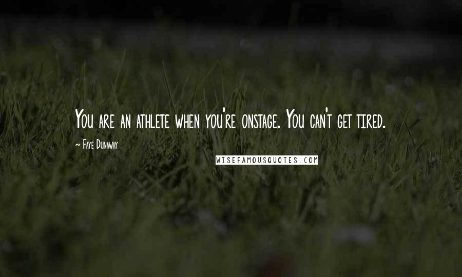 Faye Dunaway Quotes: You are an athlete when you're onstage. You can't get tired.
