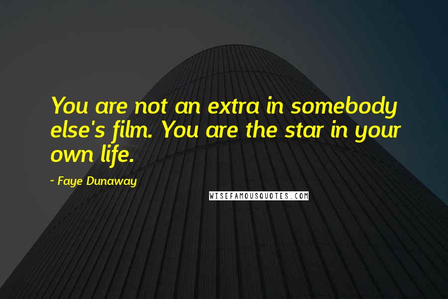 Faye Dunaway Quotes: You are not an extra in somebody else's film. You are the star in your own life.