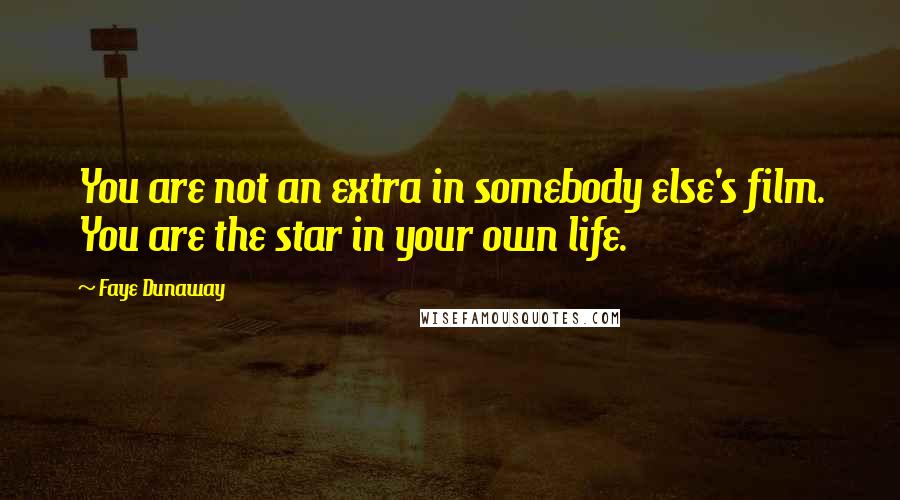 Faye Dunaway Quotes: You are not an extra in somebody else's film. You are the star in your own life.