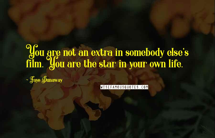 Faye Dunaway Quotes: You are not an extra in somebody else's film. You are the star in your own life.