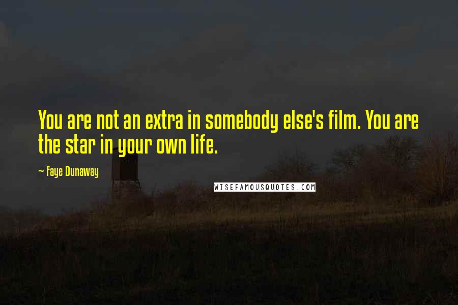 Faye Dunaway Quotes: You are not an extra in somebody else's film. You are the star in your own life.