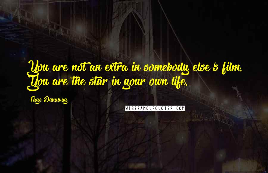 Faye Dunaway Quotes: You are not an extra in somebody else's film. You are the star in your own life.