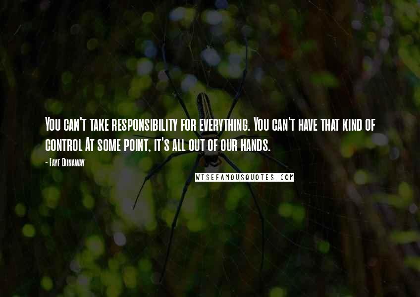 Faye Dunaway Quotes: You can't take responsibility for everything. You can't have that kind of control At some point, it's all out of our hands.