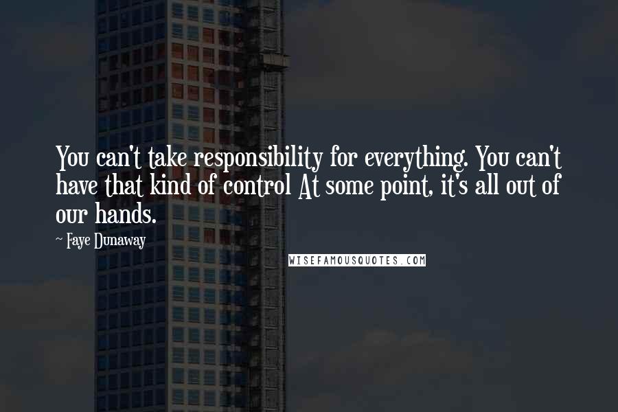 Faye Dunaway Quotes: You can't take responsibility for everything. You can't have that kind of control At some point, it's all out of our hands.