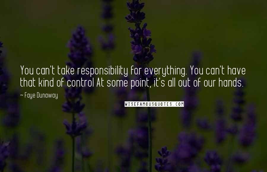 Faye Dunaway Quotes: You can't take responsibility for everything. You can't have that kind of control At some point, it's all out of our hands.