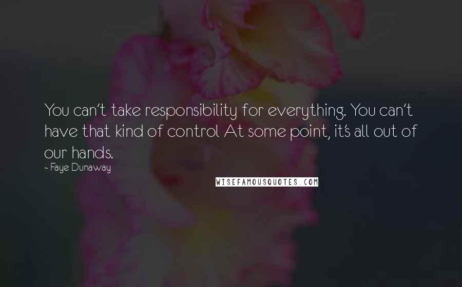 Faye Dunaway Quotes: You can't take responsibility for everything. You can't have that kind of control At some point, it's all out of our hands.