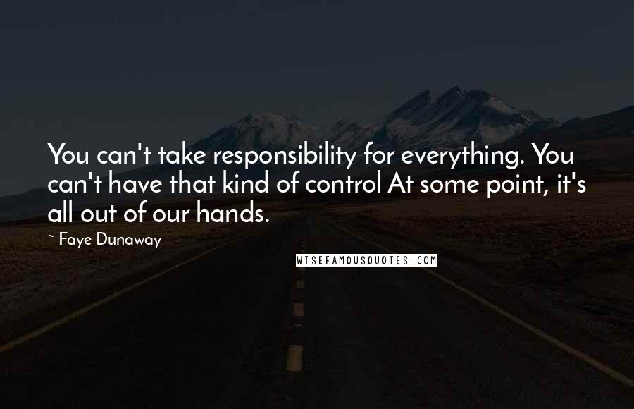 Faye Dunaway Quotes: You can't take responsibility for everything. You can't have that kind of control At some point, it's all out of our hands.