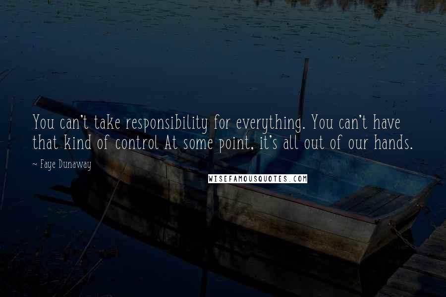 Faye Dunaway Quotes: You can't take responsibility for everything. You can't have that kind of control At some point, it's all out of our hands.