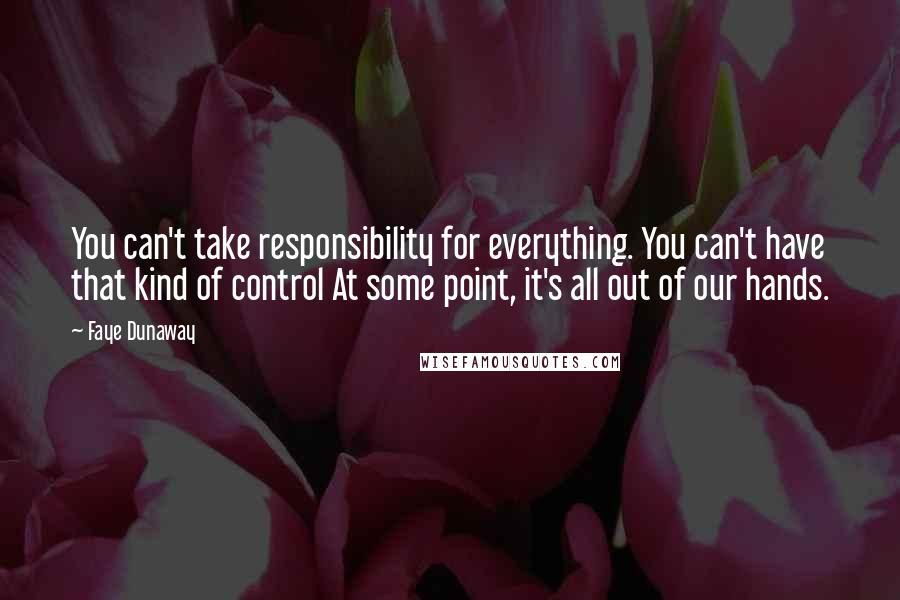 Faye Dunaway Quotes: You can't take responsibility for everything. You can't have that kind of control At some point, it's all out of our hands.