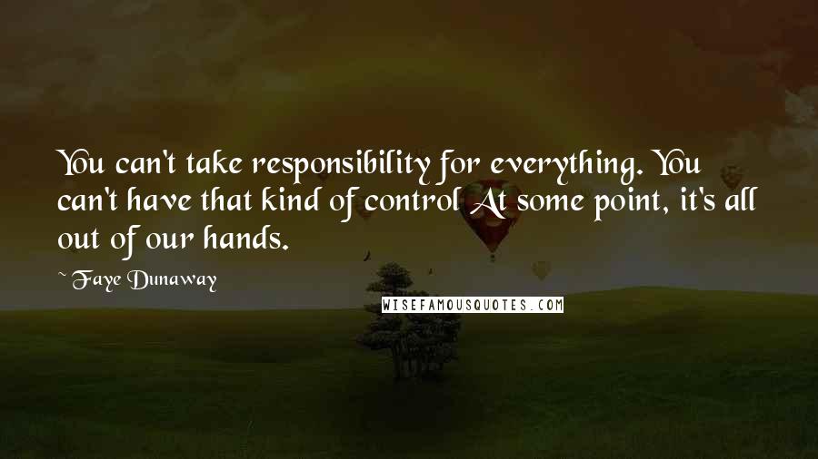 Faye Dunaway Quotes: You can't take responsibility for everything. You can't have that kind of control At some point, it's all out of our hands.