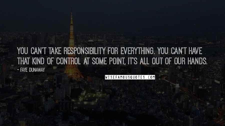 Faye Dunaway Quotes: You can't take responsibility for everything. You can't have that kind of control At some point, it's all out of our hands.