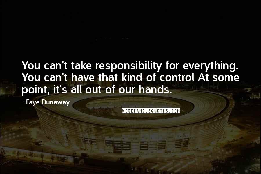 Faye Dunaway Quotes: You can't take responsibility for everything. You can't have that kind of control At some point, it's all out of our hands.
