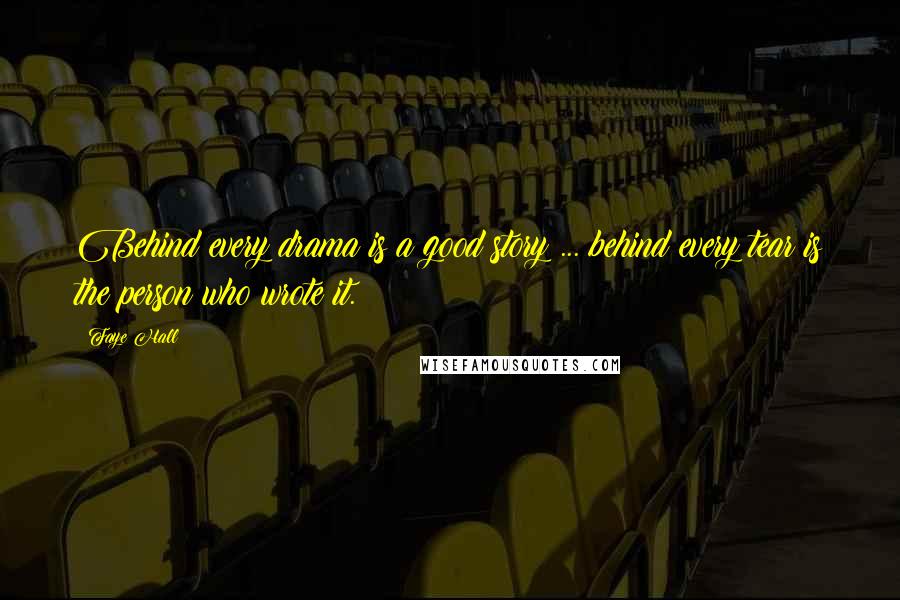 Faye Hall Quotes: Behind every drama is a good story ... behind every tear is the person who wrote it.