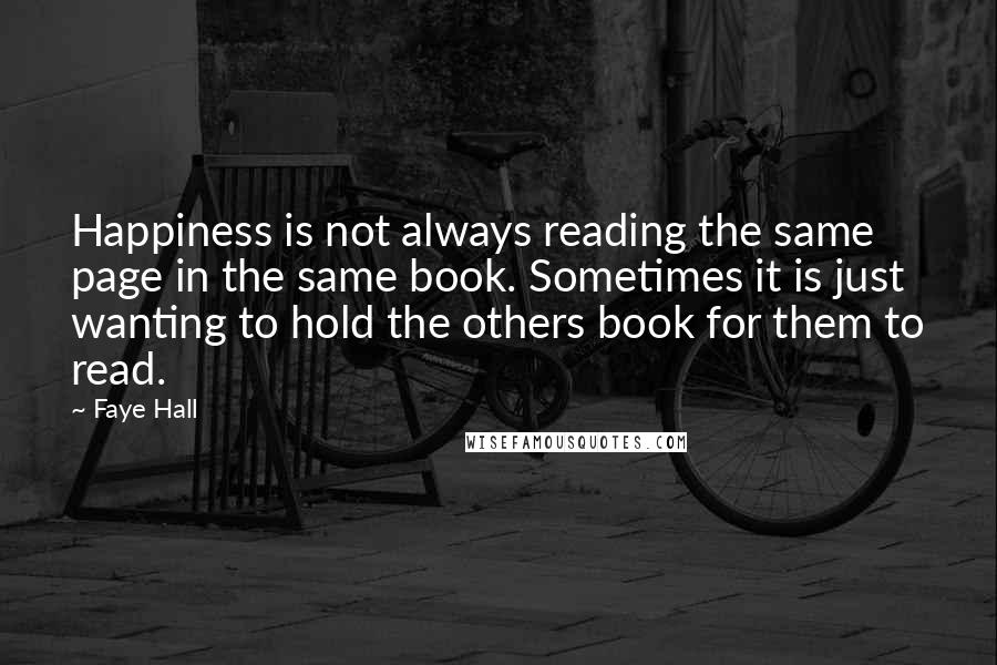 Faye Hall Quotes: Happiness is not always reading the same page in the same book. Sometimes it is just wanting to hold the others book for them to read.