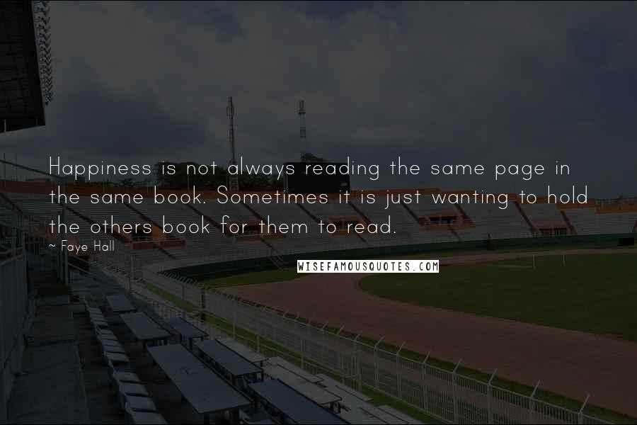 Faye Hall Quotes: Happiness is not always reading the same page in the same book. Sometimes it is just wanting to hold the others book for them to read.