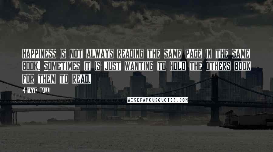 Faye Hall Quotes: Happiness is not always reading the same page in the same book. Sometimes it is just wanting to hold the others book for them to read.