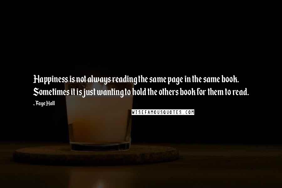 Faye Hall Quotes: Happiness is not always reading the same page in the same book. Sometimes it is just wanting to hold the others book for them to read.