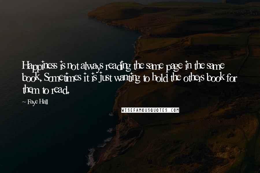 Faye Hall Quotes: Happiness is not always reading the same page in the same book. Sometimes it is just wanting to hold the others book for them to read.