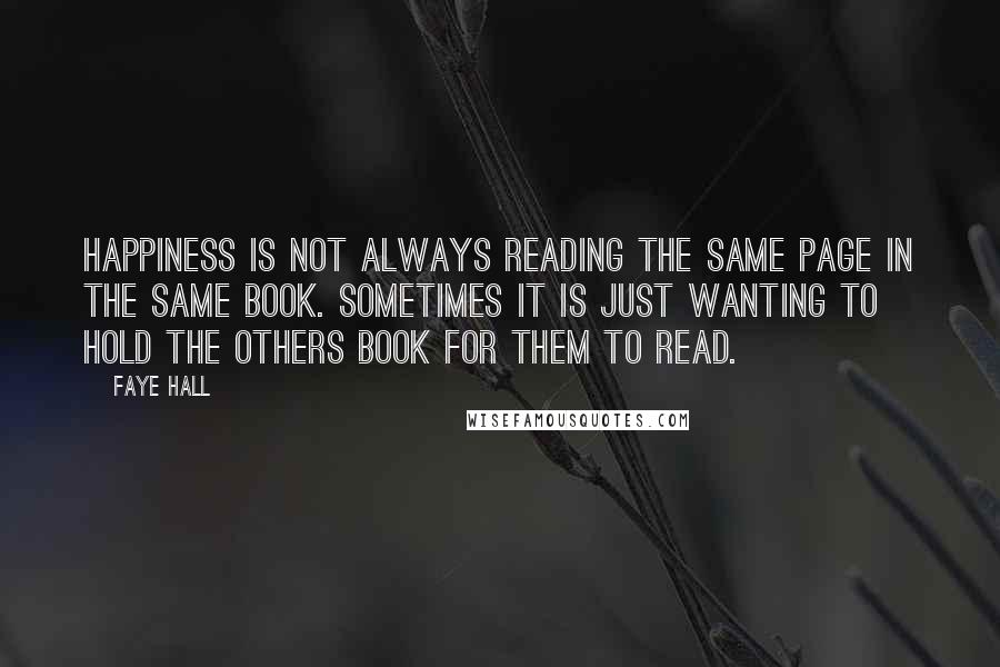 Faye Hall Quotes: Happiness is not always reading the same page in the same book. Sometimes it is just wanting to hold the others book for them to read.