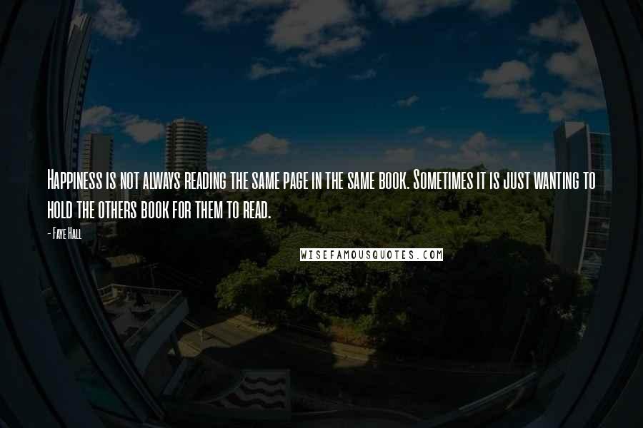 Faye Hall Quotes: Happiness is not always reading the same page in the same book. Sometimes it is just wanting to hold the others book for them to read.