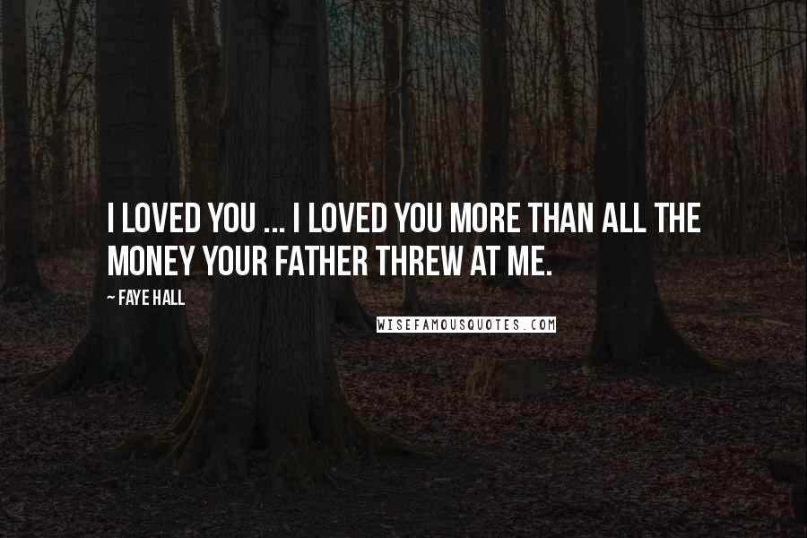 Faye Hall Quotes: I loved you ... I loved you more than all the money your father threw at me.