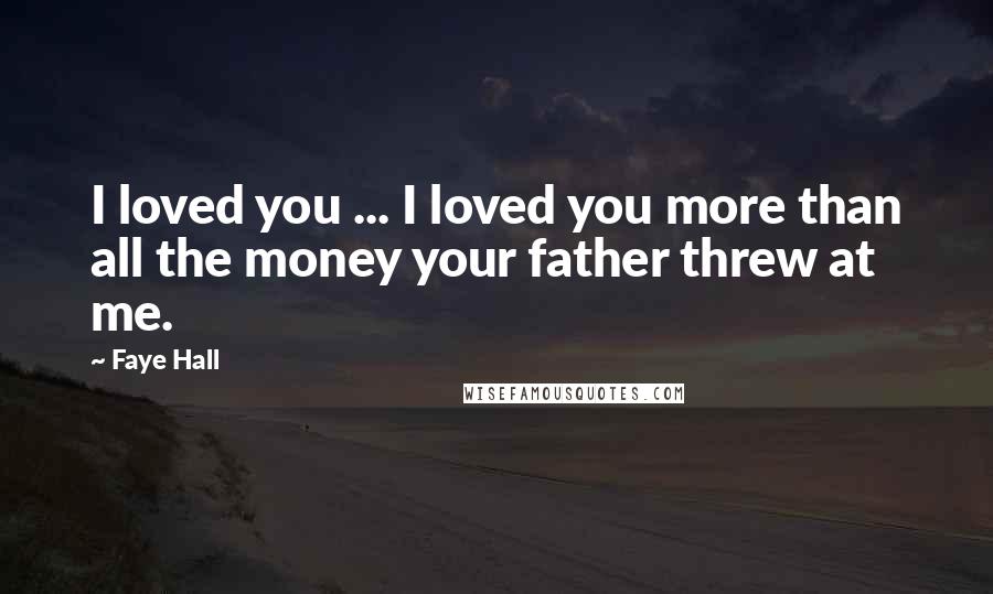 Faye Hall Quotes: I loved you ... I loved you more than all the money your father threw at me.