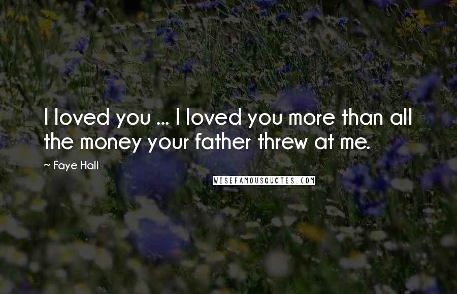 Faye Hall Quotes: I loved you ... I loved you more than all the money your father threw at me.