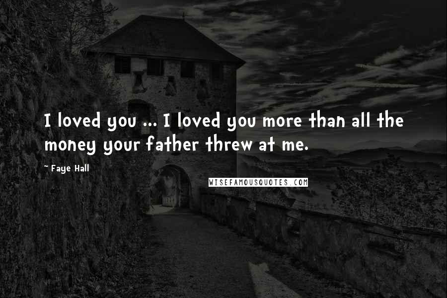 Faye Hall Quotes: I loved you ... I loved you more than all the money your father threw at me.