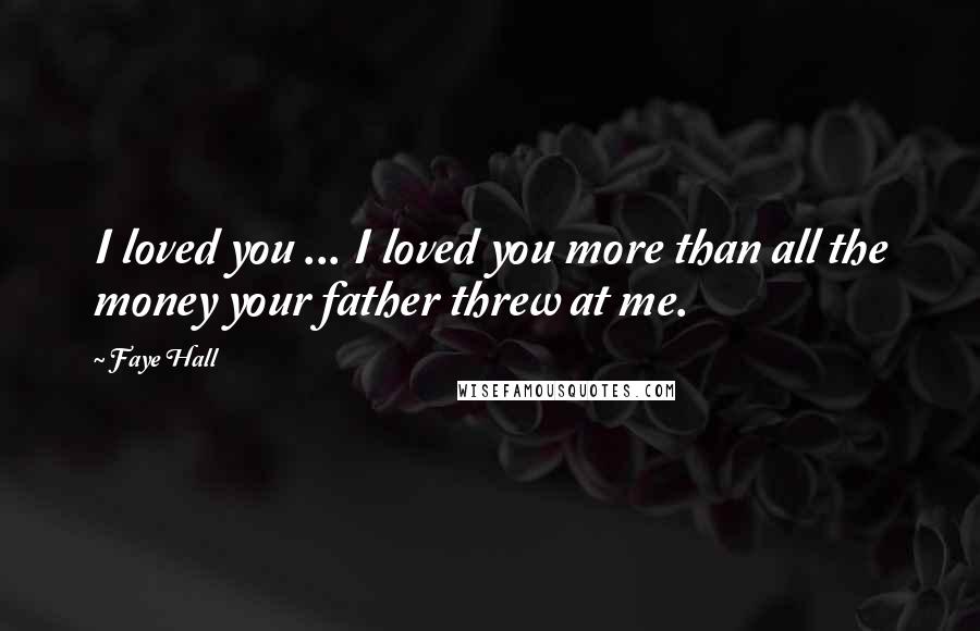 Faye Hall Quotes: I loved you ... I loved you more than all the money your father threw at me.