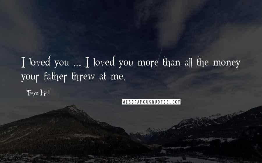 Faye Hall Quotes: I loved you ... I loved you more than all the money your father threw at me.