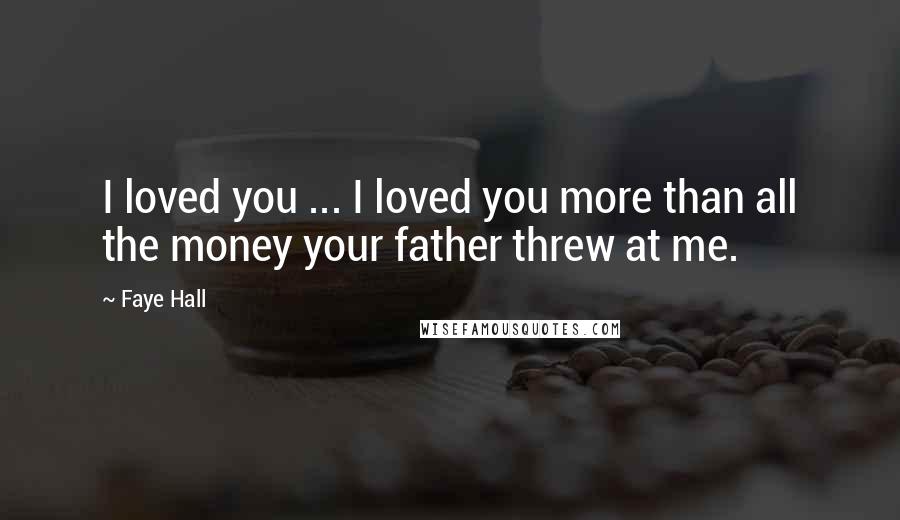 Faye Hall Quotes: I loved you ... I loved you more than all the money your father threw at me.