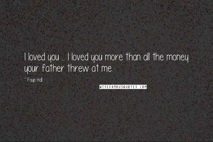 Faye Hall Quotes: I loved you ... I loved you more than all the money your father threw at me.