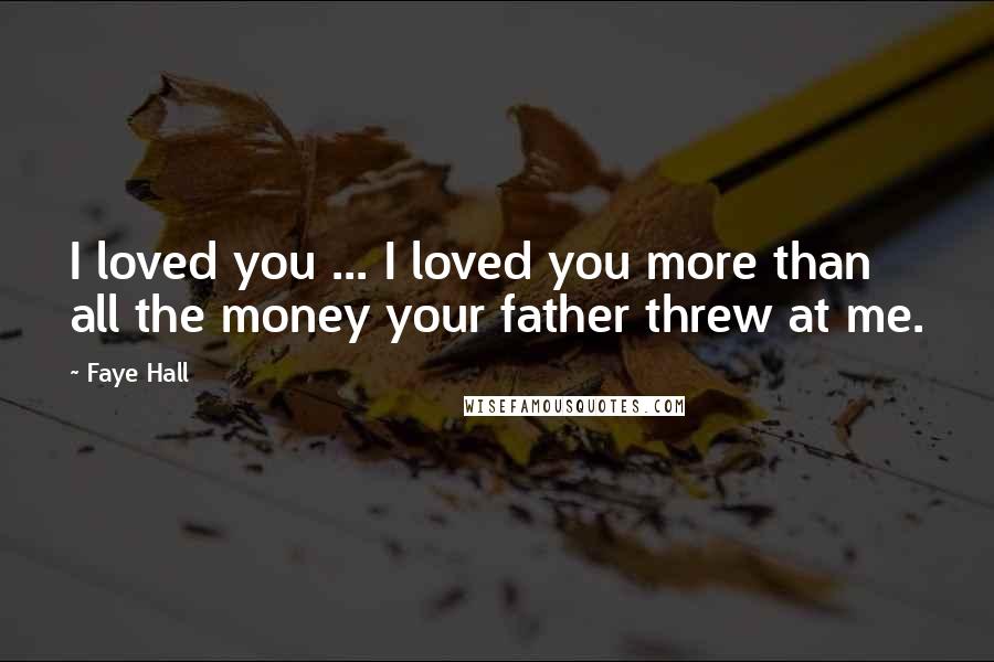 Faye Hall Quotes: I loved you ... I loved you more than all the money your father threw at me.