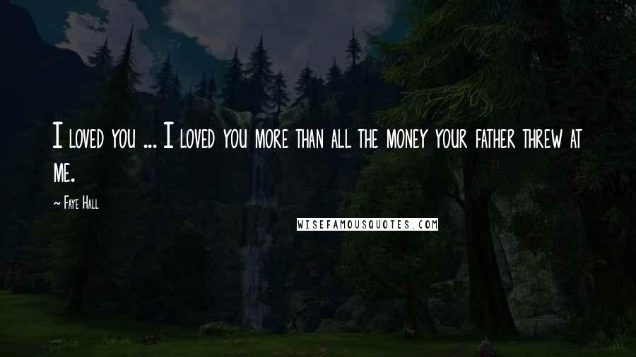 Faye Hall Quotes: I loved you ... I loved you more than all the money your father threw at me.