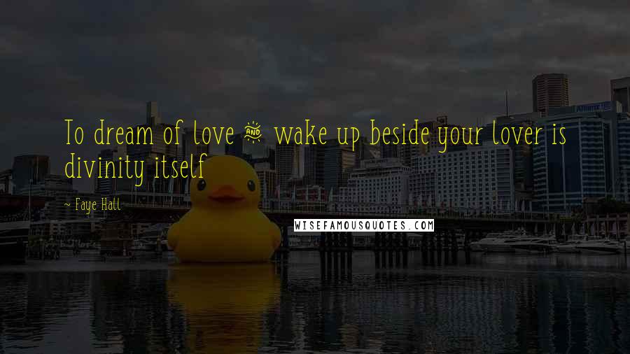 Faye Hall Quotes: To dream of love & wake up beside your lover is divinity itself