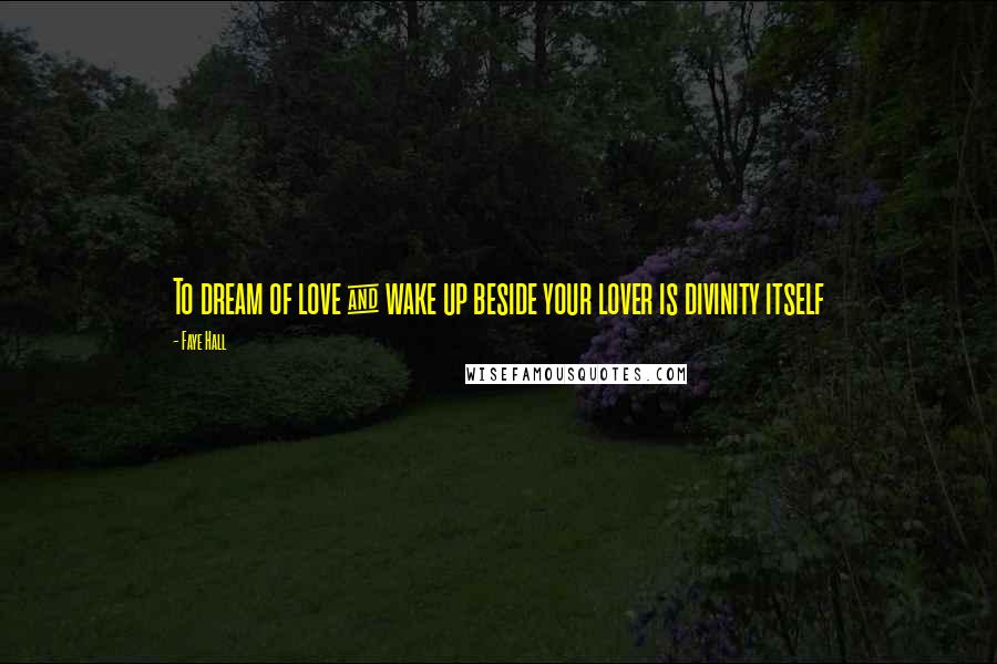 Faye Hall Quotes: To dream of love & wake up beside your lover is divinity itself
